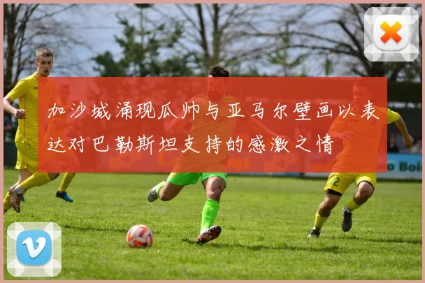 加沙城涌现瓜帅与亚马尔壁画以表达对巴勒斯坦支持的感激之情