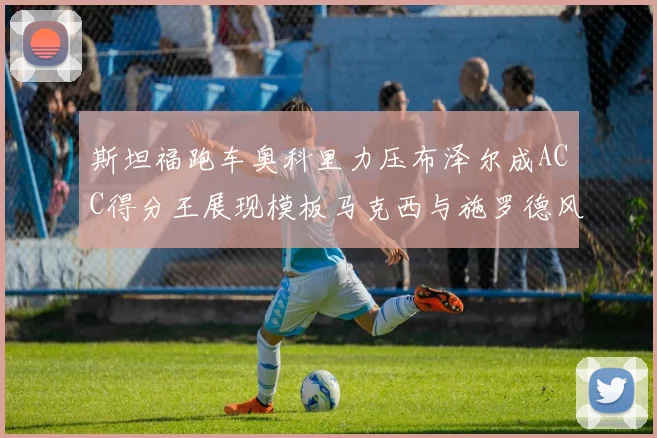 斯坦福跑车奥科里力压布泽尔成ACC得分王展现模板马克西与施罗德风采