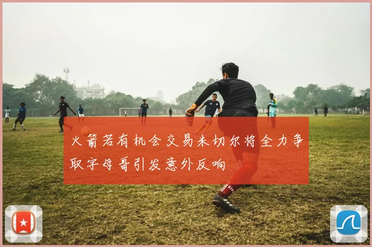 火箭若有机会交易米切尔将全力争取字母哥引发意外反响