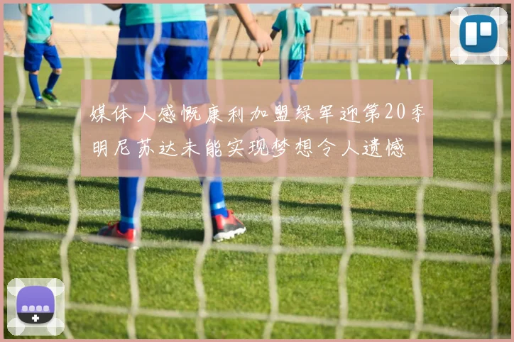 媒体人感慨康利加盟绿军迎第20季明尼苏达未能实现梦想令人遗憾