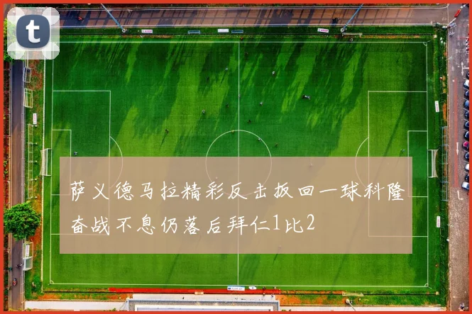 萨义德马拉精彩反击扳回一球科隆奋战不息仍落后拜仁1比2