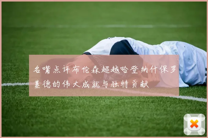 名嘴点评布伦森超越哈登纳什保罗基德的伟大成就与独特贡献