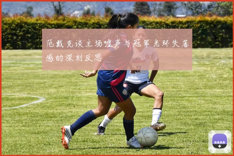 范戴克谈主场嘘声与冠军光环失落感的深刻反思
