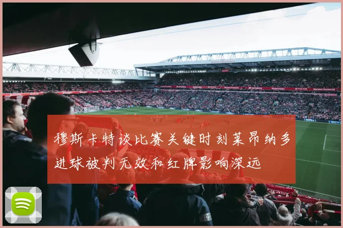 穆斯卡特谈比赛关键时刻莱昂纳多进球被判无效和红牌影响深远