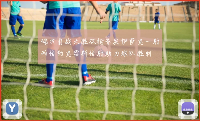瑞典首战大胜双枪齐发伊萨克一射两传约克雷斯传射助力球队胜利