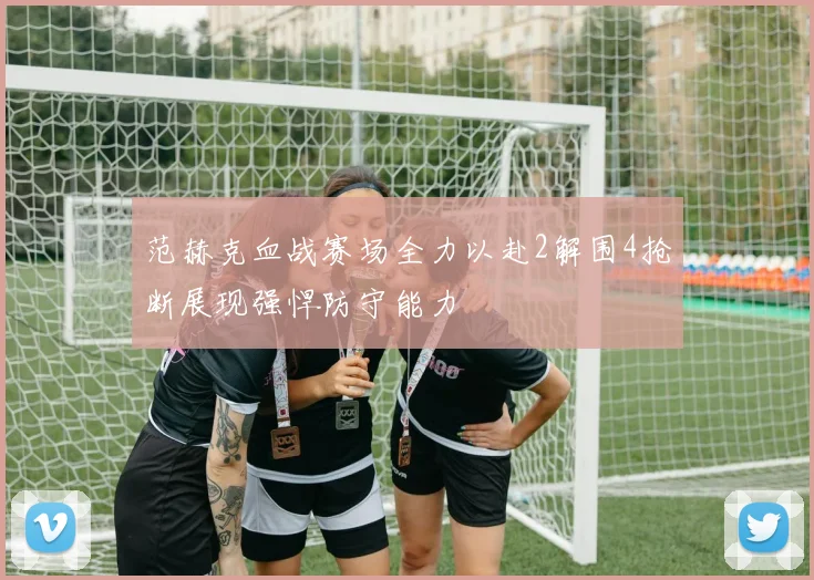 范赫克血战赛场全力以赴2解围4抢断展现强悍防守能力