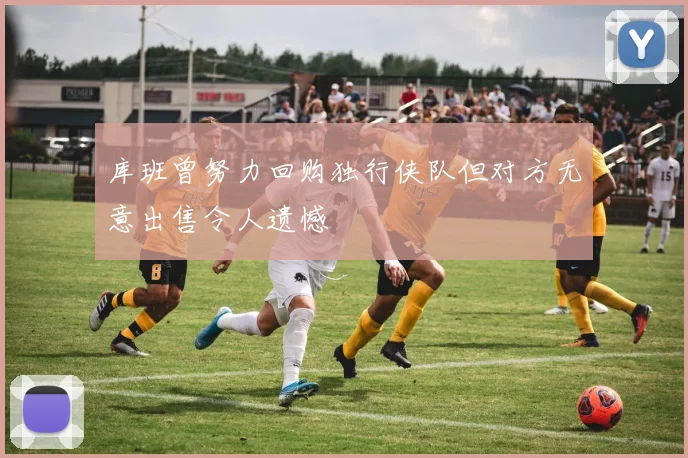 库班曾努力回购独行侠队但对方无意出售令人遗憾