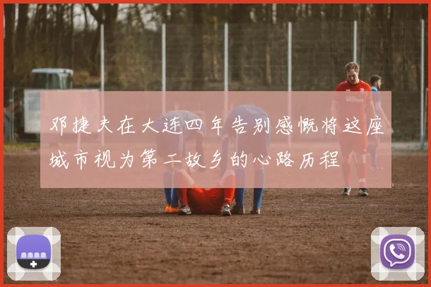 邓捷夫在大连四年告别感慨将这座城市视为第二故乡的心路历程