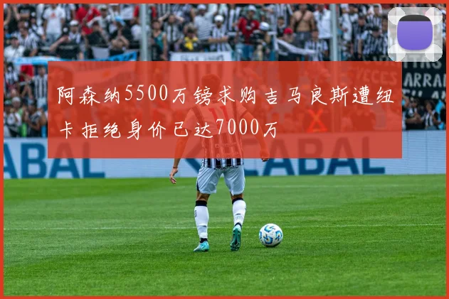 阿森纳5500万镑求购吉马良斯遭纽卡拒绝身价已达7000万