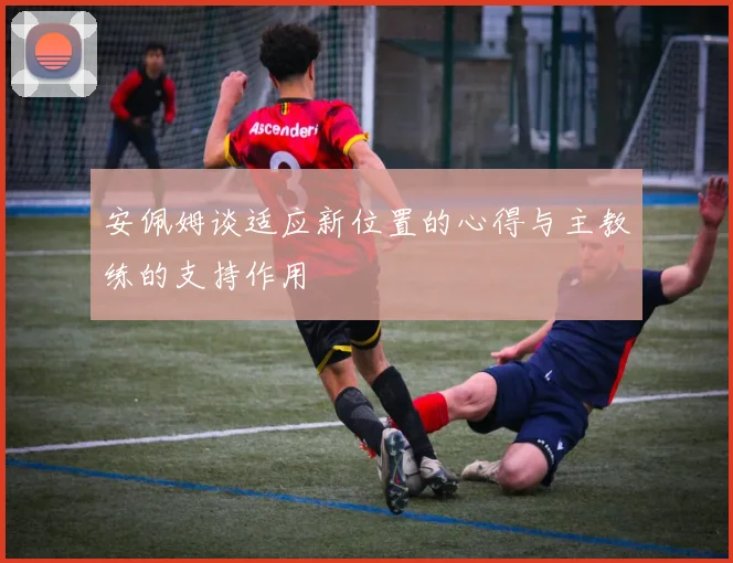 安佩姆谈适应新位置的心得与主教练的支持作用