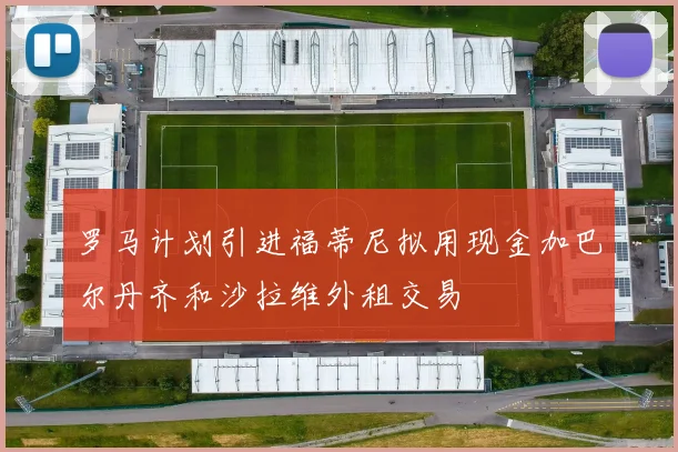 罗马计划引进福蒂尼拟用现金加巴尔丹齐和沙拉维外租交易