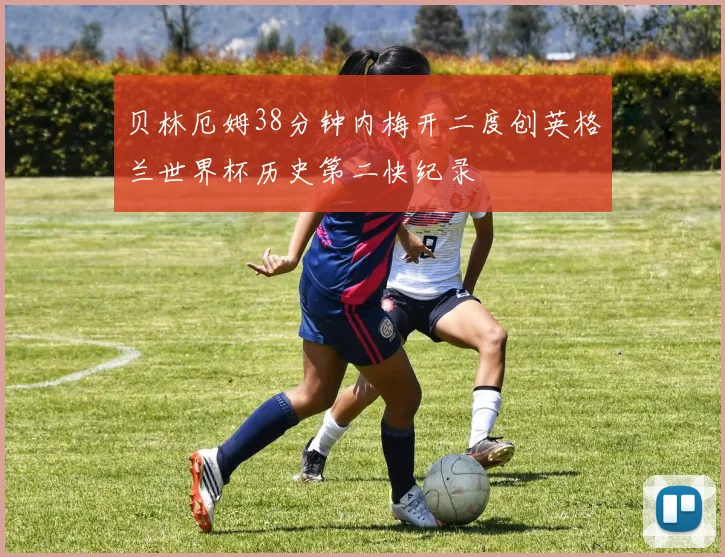 贝林厄姆38分钟内梅开二度创英格兰世界杯历史第二快纪录