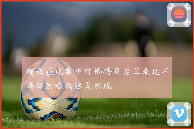 梅西在比赛中对佛得角后卫表达不满称别碰我这是犯规