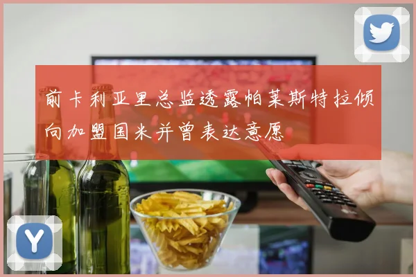 前卡利亚里总监透露帕莱斯特拉倾向加盟国米并曾表达意愿