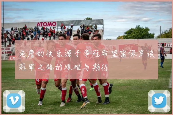 老詹的快乐源于争冠希望富保罗谈冠军之路的艰难与期待